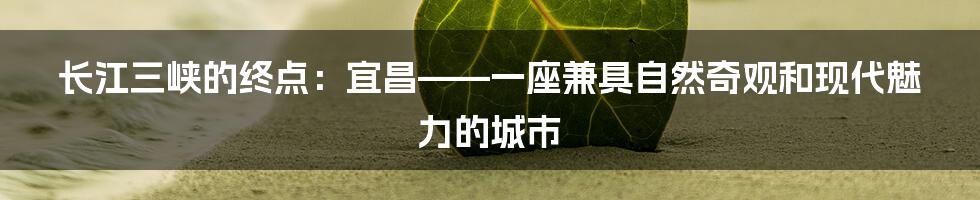 长江三峡的终点：宜昌——一座兼具自然奇观和现代魅力的城市