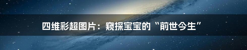 四维彩超图片：窥探宝宝的“前世今生”