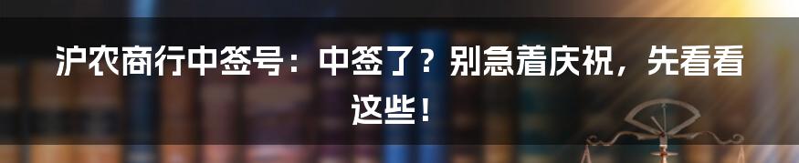 沪农商行中签号：中签了？别急着庆祝，先看看这些！