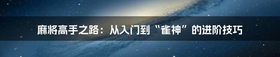 麻将高手之路：从入门到“雀神”的进阶技巧