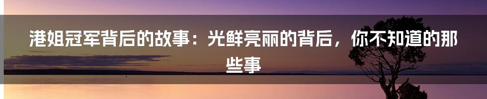 港姐冠军背后的故事：光鲜亮丽的背后，你不知道的那些事