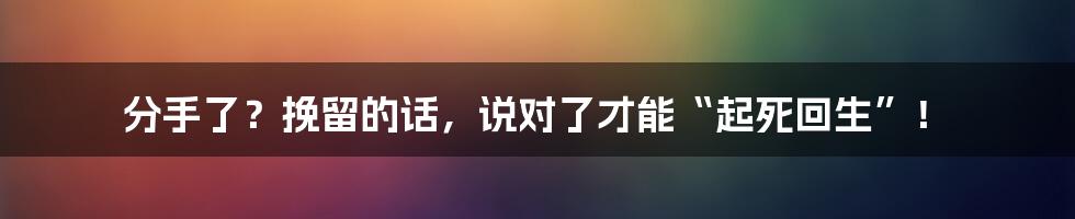 分手了？挽留的话，说对了才能“起死回生”！