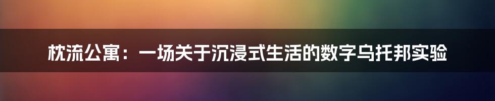 枕流公寓：一场关于沉浸式生活的数字乌托邦实验