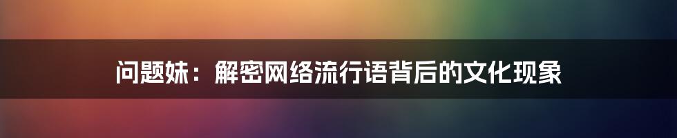 问题妹：解密网络流行语背后的文化现象