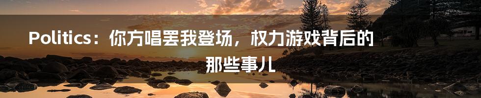 Politics：你方唱罢我登场，权力游戏背后的那些事儿