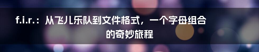 f.i.r.：从飞儿乐队到文件格式，一个字母组合的奇妙旅程