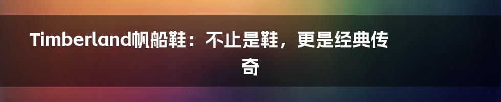 Timberland帆船鞋：不止是鞋，更是经典传奇