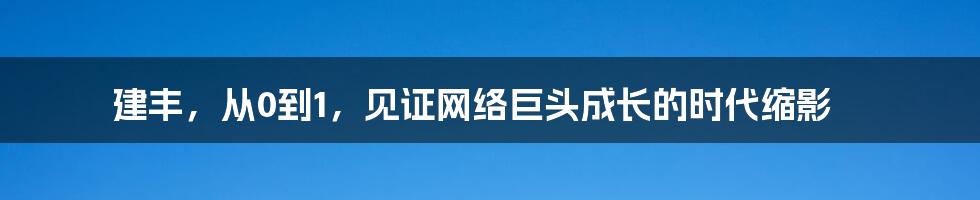 建丰，从0到1，见证网络巨头成长的时代缩影