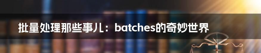 批量处理那些事儿：batches的奇妙世界