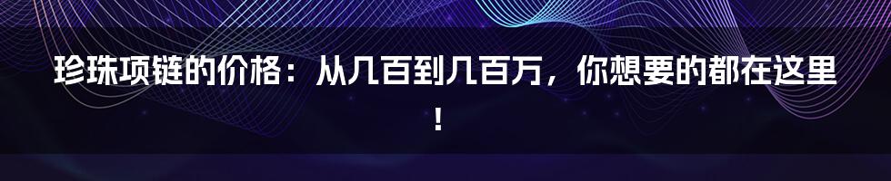 珍珠项链的价格：从几百到几百万，你想要的都在这里！