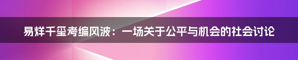 易烊千玺考编风波：一场关于公平与机会的社会讨论