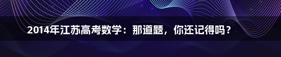 2014年江苏高考数学：那道题，你还记得吗？