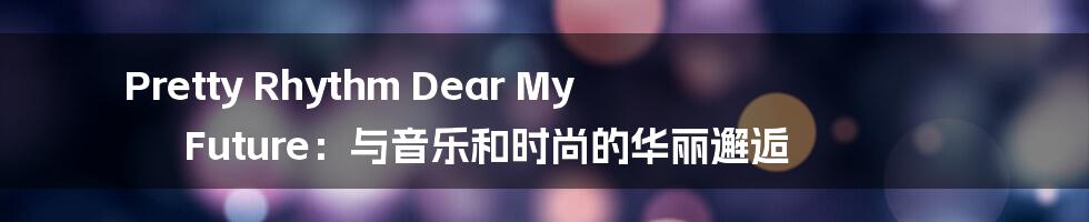 Pretty Rhythm Dear My Future：与音乐和时尚的华丽邂逅