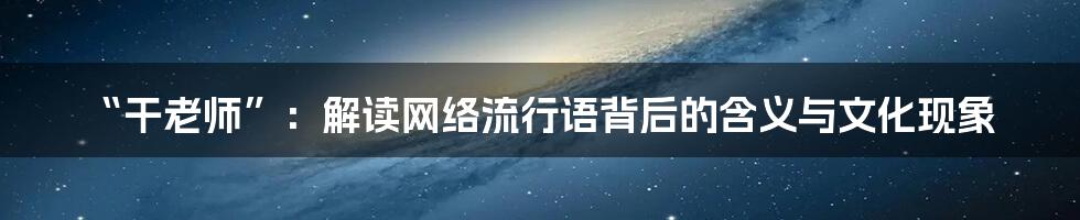 “干老师”：解读网络流行语背后的含义与文化现象