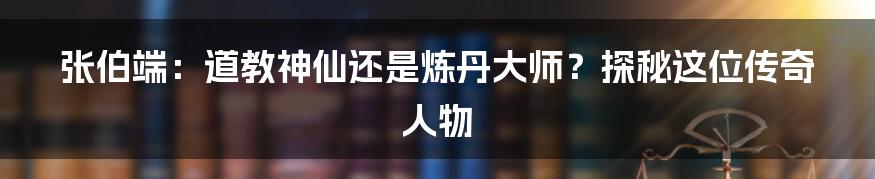 张伯端：道教神仙还是炼丹大师？探秘这位传奇人物