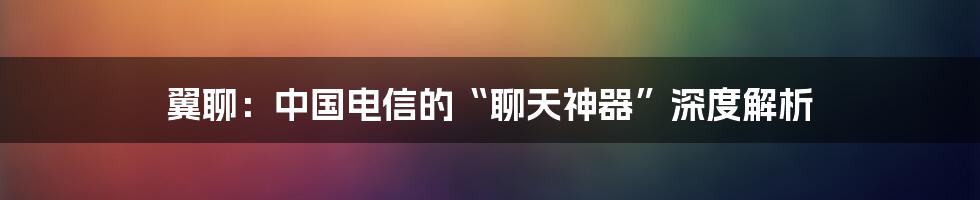 翼聊：中国电信的“聊天神器”深度解析