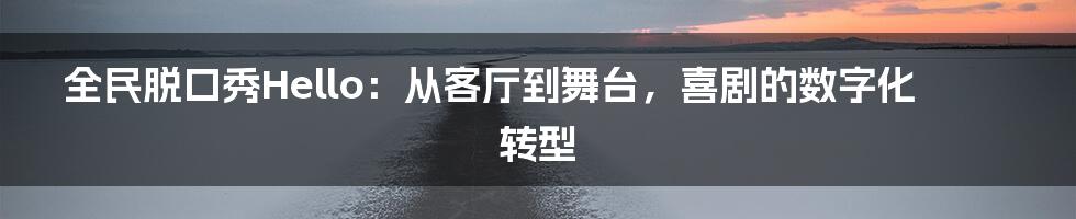 全民脱口秀Hello：从客厅到舞台，喜剧的数字化转型