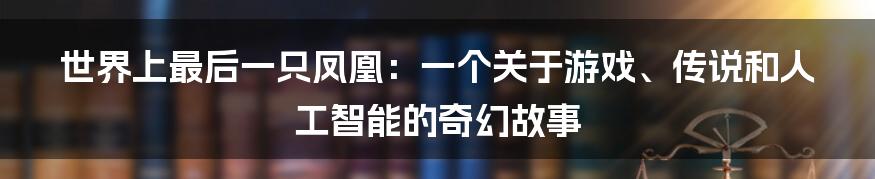 世界上最后一只凤凰：一个关于游戏、传说和人工智能的奇幻故事