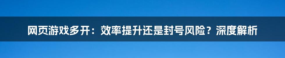 网页游戏多开：效率提升还是封号风险？深度解析