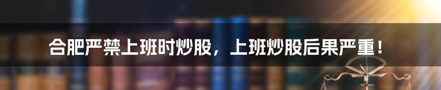 合肥严禁上班时炒股，上班炒股后果严重！