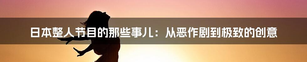 日本整人节目的那些事儿：从恶作剧到极致的创意