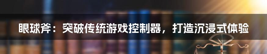 眼球斧：突破传统游戏控制器，打造沉浸式体验