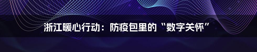 浙江暖心行动：防疫包里的“数字关怀”