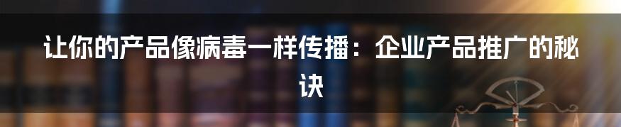 让你的产品像病毒一样传播：企业产品推广的秘诀