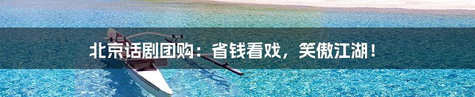 北京话剧团购：省钱看戏，笑傲江湖！