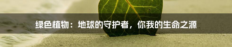 绿色植物：地球的守护者，你我的生命之源