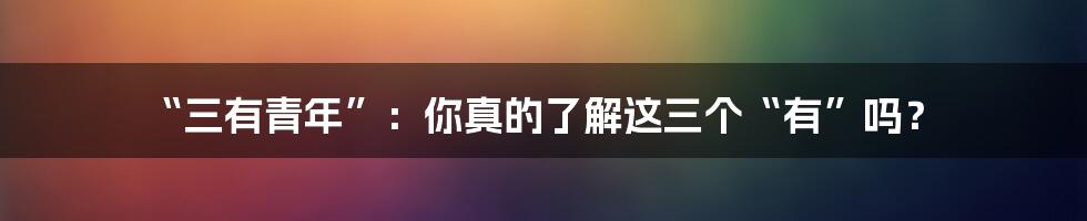 “三有青年”：你真的了解这三个“有”吗？