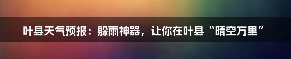 叶县天气预报：躲雨神器，让你在叶县“晴空万里”