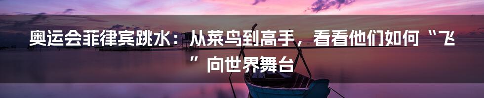 奥运会菲律宾跳水：从菜鸟到高手，看看他们如何“飞”向世界舞台