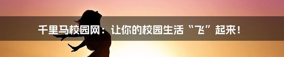 千里马校园网：让你的校园生活“飞”起来！