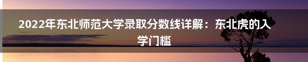 2022年东北师范大学录取分数线详解：东北虎的入学门槛