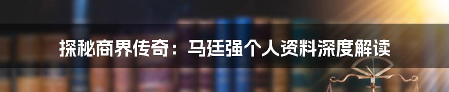 探秘商界传奇：马廷强个人资料深度解读