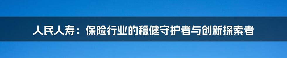 人民人寿：保险行业的稳健守护者与创新探索者