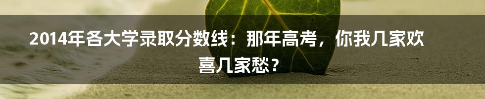 2014年各大学录取分数线：那年高考，你我几家欢喜几家愁？