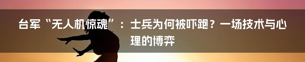 台军“无人机惊魂”：士兵为何被吓跑？一场技术与心理的博弈