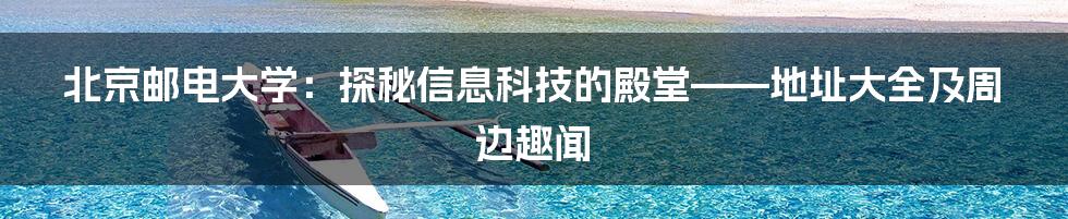 北京邮电大学：探秘信息科技的殿堂——地址大全及周边趣闻