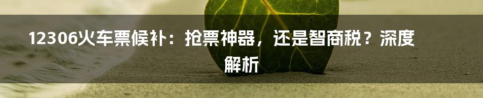 12306火车票候补：抢票神器，还是智商税？深度解析