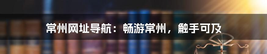 常州网址导航：畅游常州，触手可及