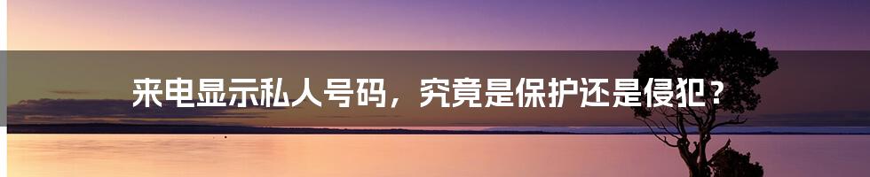 来电显示私人号码，究竟是保护还是侵犯？