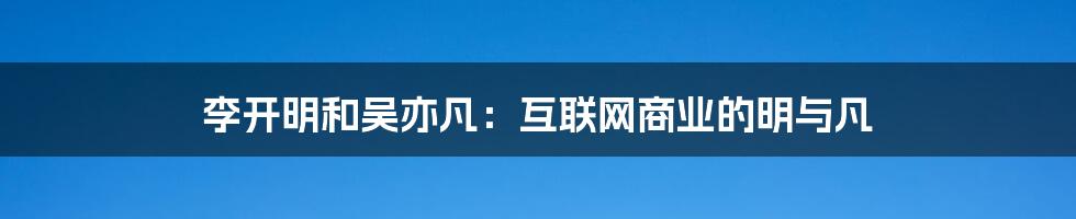 李开明和吴亦凡：互联网商业的明与凡