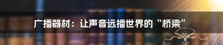 广播器材：让声音远播世界的“桥梁”