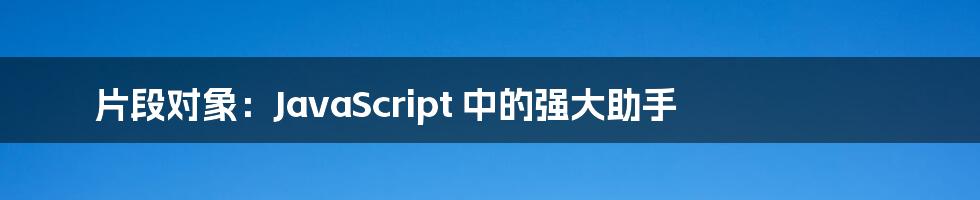 片段对象：JavaScript 中的强大助手