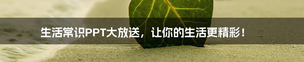 生活常识PPT大放送，让你的生活更精彩！