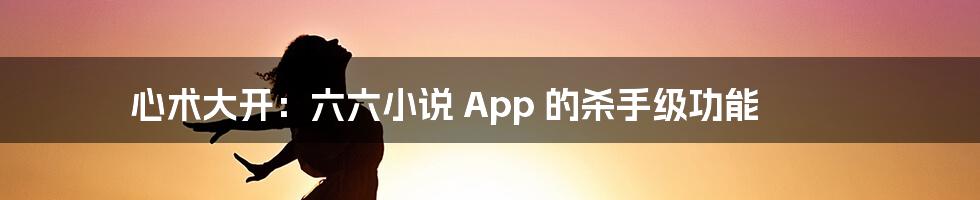 心术大开：六六小说 App 的杀手级功能