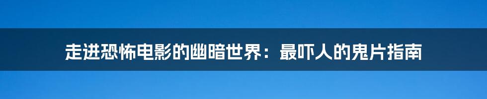 走进恐怖电影的幽暗世界：最吓人的鬼片指南