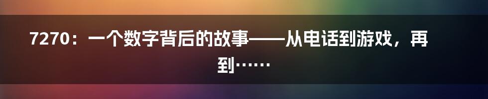 7270：一个数字背后的故事——从电话到游戏，再到……